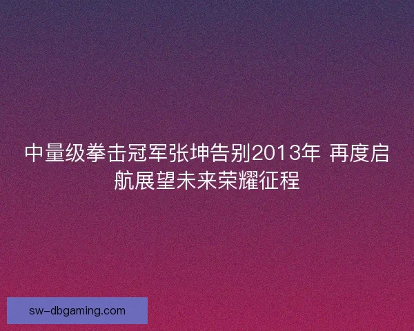 中量级拳击冠军张坤告别2013年 再度启航展望未来荣耀征程