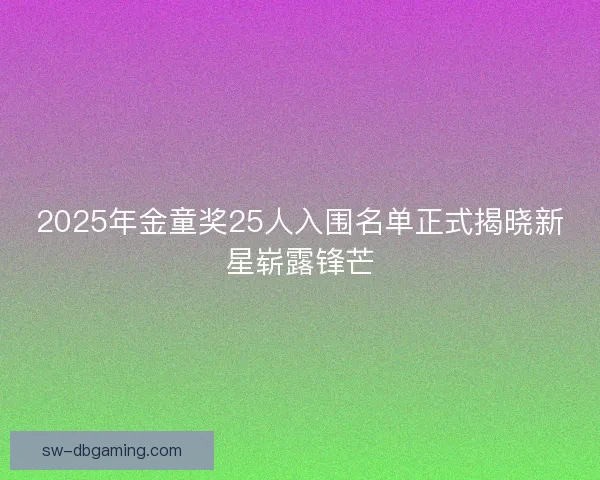 2025年金童奖25人入围名单正式揭晓新星崭露锋芒